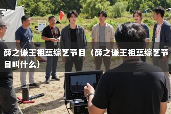 薛之谦王祖蓝综艺节目(薛之谦王祖蓝综艺节目叫什么)